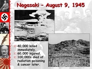 Nagasaki – August 9, 1945




© 40,000 killed
  immediately.
© 60,000 injured.
© 100,000s died of
  radiation poisoning
  & cancer later.
 