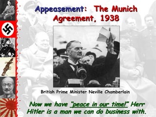 Appeasement: The Munich
      Agreement, 1938




    British Prime Minister Neville Chamberlain

 Now we have ―peace in our time!‖ Herr
Hitler is a man we can do business with.
 