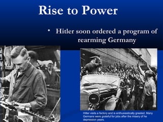 Rise to Power
 • Hitler soon ordered a program of
           rearming Germany




           Hitler visits a factory and is enthusiastically greeted. Many
           Germans were grateful for jobs after the misery of he
           depression years.
 