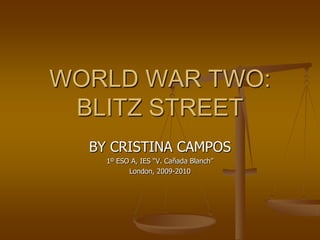 WORLD WAR TWO:BLITZ STREET BY CRISTINA CAMPOS 1º ESO A, IES “V. Cañada Blanch” London, 2009-2010 