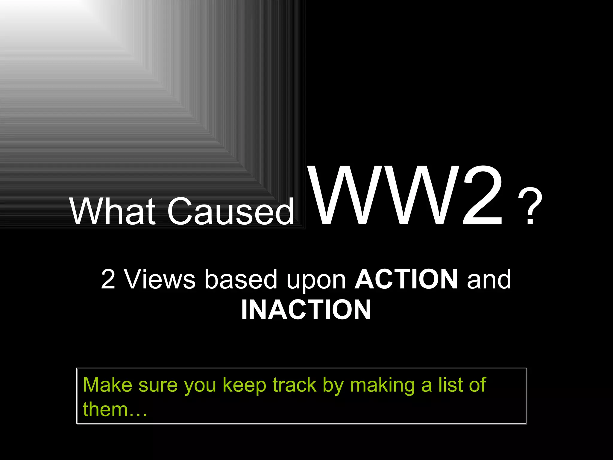 What Caused WW2 ? 2 Views based upon ACTION and INACTION Make sure you keep track by making a list of them…