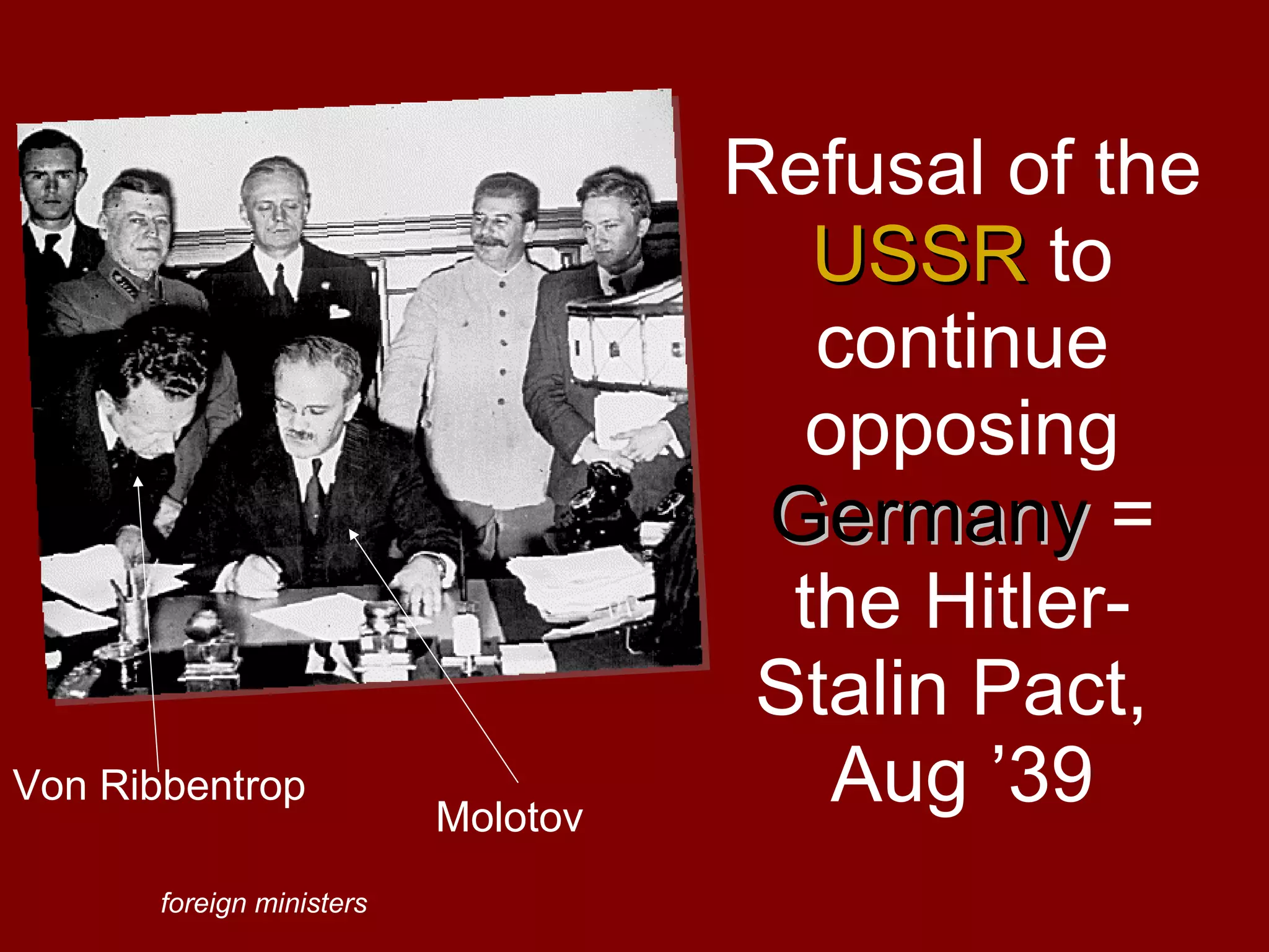 Refusal of the USSR to continue opposing Germany = the Hitler-Stalin Pact, Aug ’39 Molotov Von Ribbentrop foreign ministers