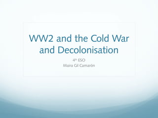 WW2 and the Cold War
and Decolonisation
4th
ESO
Maira Gil Camarón
 