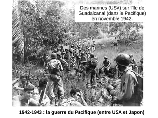 1942-1943 : la guerre du Pacifique (entre USA et Japon)
Des marines (USA) sur l'île de
Guadalcanal (dans le Pacifique)
en novembre 1942.
 