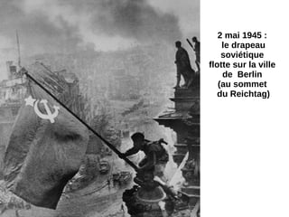2 mai 1945 :
le drapeau
soviétique
flotte sur la ville
de Berlin
(au sommet
du Reichtag)
 