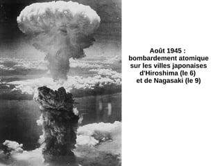 Août 1945 :
bombardement atomique
sur les villes japonaises
d'Hiroshima (le 6)
et de Nagasaki (le 9)
 