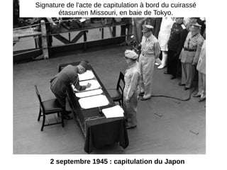 2 septembre 1945 : capitulation du Japon
Signature de l'acte de capitulation à bord du cuirassé
étasunien Missouri, en baie de Tokyo.
 