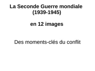 La Seconde Guerre mondiale
(1939-1945)
en 12 images
Des moments-clés du conflit
 