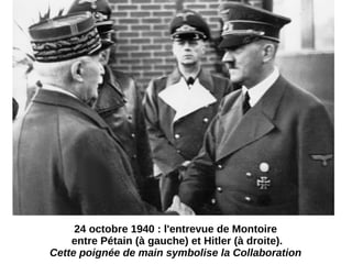 24 octobre 1940 : l'entrevue de Montoire
entre Pétain (à gauche) et Hitler (à droite).
Cette poignée de main symbolise la Collaboration
 