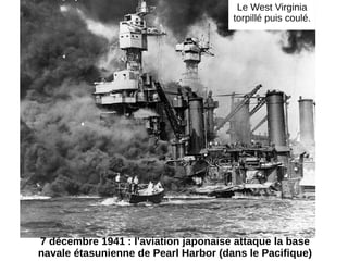 7 décembre 1941 : l'aviation japonaise attaque la base
navale étasunienne de Pearl Harbor (dans le Pacifique)
Le West Virginia
torpillé puis coulé.
 