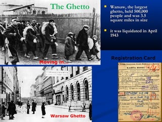 The Ghetto         Warsaw, the largest
                       ghetto, held 500,000
                       people and was 3.5
                       square miles in size

                      it was liquidated in April
                       1943




                       Registration Card
Moving in…




   Warsaw Ghetto
 
