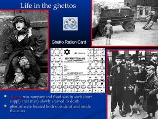 Life in the ghettos




                           Ghetto Ration Card




   disease was rampant and food was in such short
    supply that many slowly starved to death
   ghettos were located both outside of and inside
    the cities
 