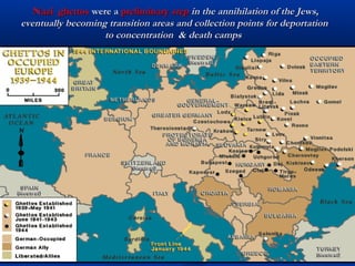 Nazi ghettos were a preliminary step in the annihilation of the Jews,
eventually becoming transition areas and collection points for deportation
                   to concentration & death camps
 