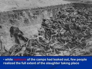 • while rumours of the camps had leaked out, few people
realized the full extent of the slaughter taking place
 