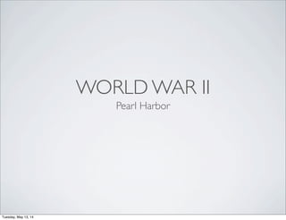WORLD WAR II
Pearl Harbor
Tuesday, May 13, 14
 