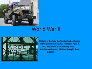 World War II Picture of Dachau the Concentration Camp. 		Attribution license Anja_Johnson. April 2, 		2010  Picture of a US Military Jeep. 			Attribution license. Michael Arraghi. June 5, 2009. 