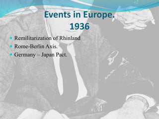 Events in Europe.
1936
 Remilitarization of Rhinland
 Rome-Berlin Axis.
 Germany – Japan Pact.
 