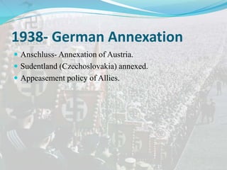 1938- German Annexation
 Anschluss- Annexation of Austria.
 Sudentland (Czechoslovakia) annexed.
 Appeasement policy of Allies.
 