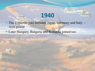 1940
 The Tripartite pact between Japan, Germany and Italy. –
Axis power.
 Later Hungary, Bulgaria and Romania joined too.
 