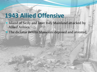 1943 Allied Offensive
 Island of Sicily and later Italy Mainland attacked by
Allied Armies.
 The dictator Benito Mussolini deposed and arrested.
 