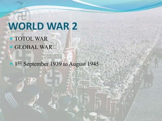 WORLD WAR 2
 TOTOL WAR
 GLOBAL WAR
 1ST September 1939 to August 1945
 