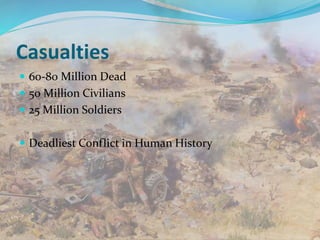 Casualties
 60-80 Million Dead
 50 Million Civilians
 25 Million Soldiers
 Deadliest Conflict in Human History
 