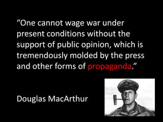 “One cannot wage war under
present conditions without the
support of public opinion, which is
tremendously molded by the press
and other forms of propaganda.”


Douglas MacArthur
 