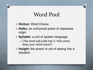 Word PoolDiction: Word ChoiceHaiku: an unrhymed poem of Japanese originSyllable: a unit of spoken language(The word syll-a-ble has 3. How many does your name have?)Insight: the power or act of seeing into a situation