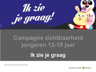 www.vlaamsbrabant.be
Campagne zichtbaarheid
jongeren 12-18 jaar
Ik zie je graag
 