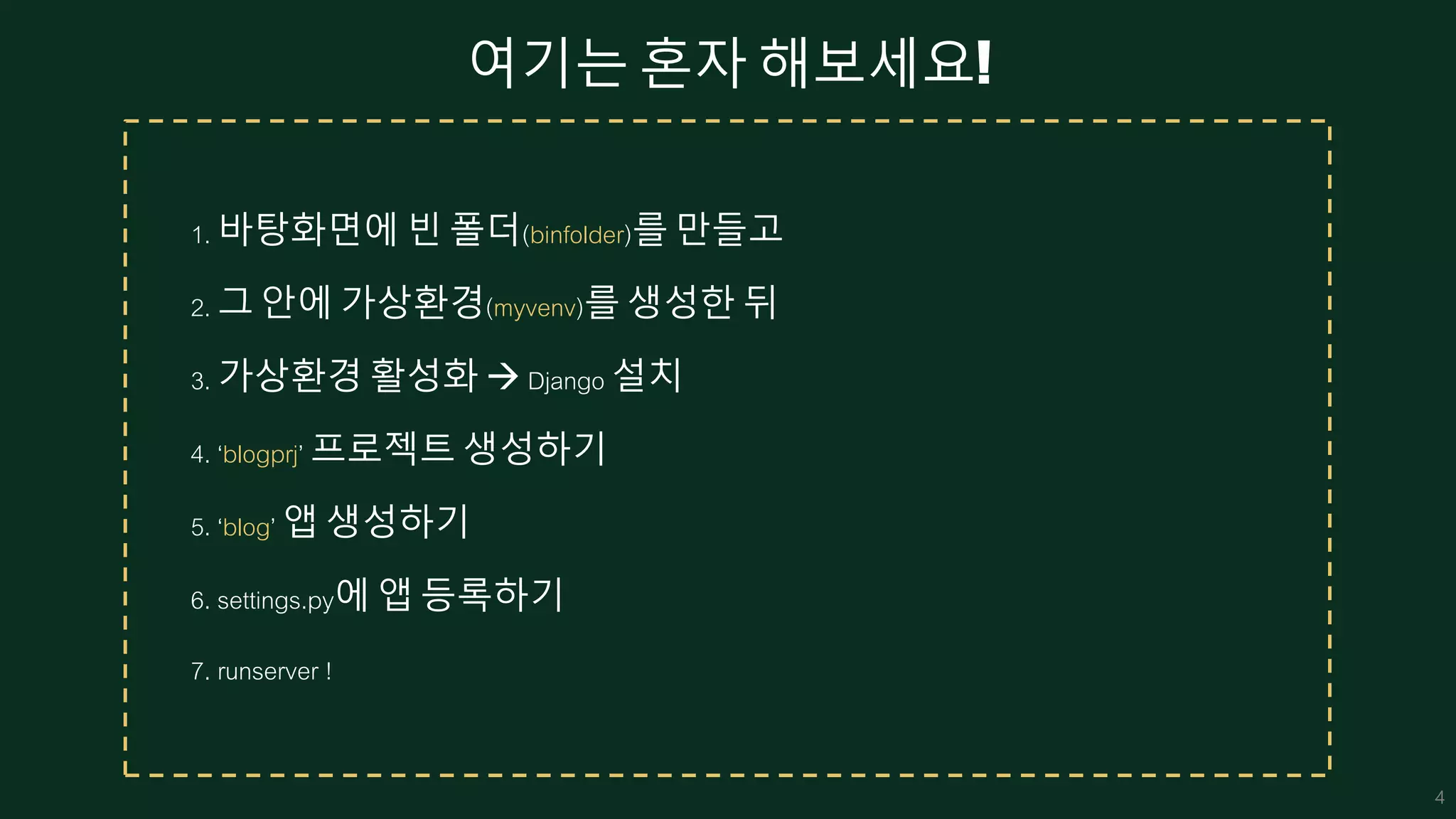 여기는 혼자 해보세요!
1. 바탕화면에 빈 폴더(binfolder)를 만들고
2. 그 안에 가상환경(myvenv)를 생성한 뒤
3. 가상환경 활성화  Django 설치
4. ‘blogprj’ 프로젝트 생성하기
5. ‘blog’ 앱 생성하기
6. settings.py에 앱 등록하기
7. runserver !
4
 