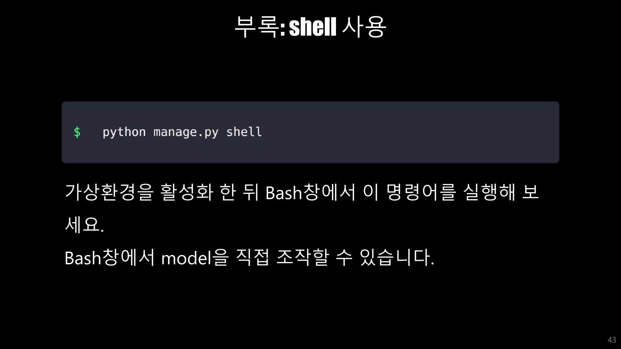부록: shell 사용
43
가상환경을 활성화 한 뒤 Bash창에서 이 명령어를 실행해 보
세요.
Bash창에서 model을 직접 조작할 수 있습니다.
 