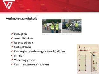 Verkeersvaardigheid
 Omkijken
 Arm uitsteken
 Rechts afslaan
 Links afslaan
 Een geparkeerde wagen voorbij rijden
 Inhalen
 Voorrang geven
 Een manoeuvre uitvoeren
 