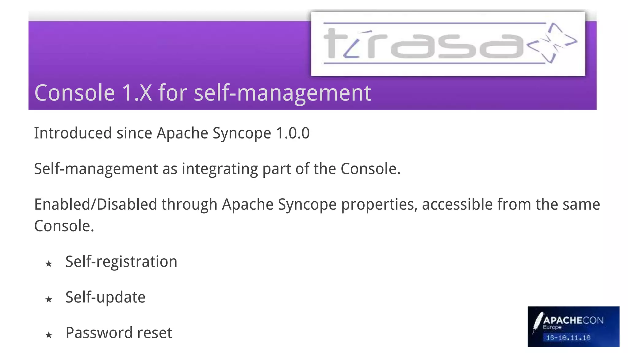 Console 1.X for self-management
Introduced since Apache Syncope 1.0.0
Self-management as integrating part of the Console.
Enabled/Disabled through Apache Syncope properties, accessible from the same
Console.
★ Self-registration
★ Self-update
★ Password reset
 