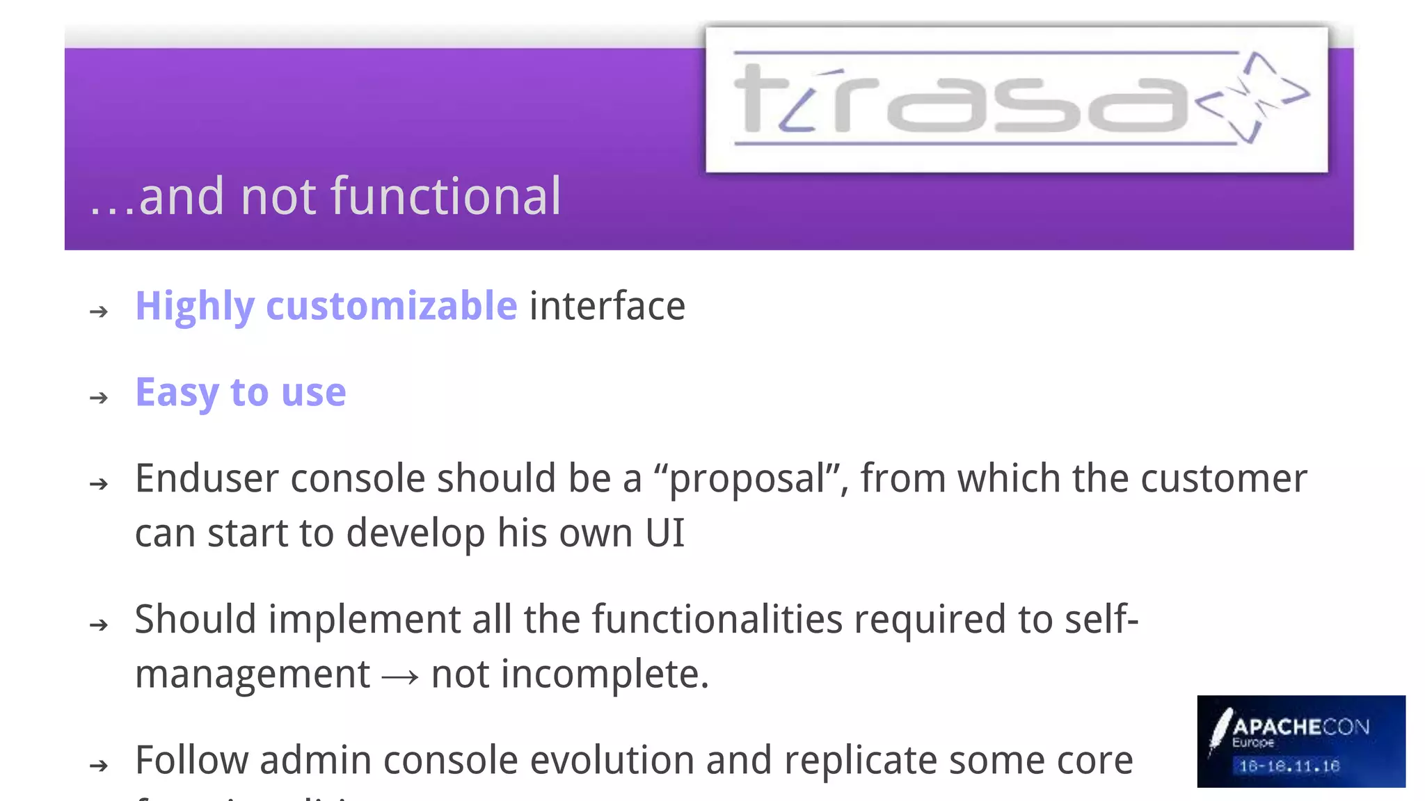 …and not functional
➔ Highly customizable interface
➔ Easy to use
➔ Enduser console should be a “proposal”, from which the customer
can start to develop his own UI
➔ Should implement all the functionalities required to self-
management → not incomplete.
➔ Follow admin console evolution and replicate some core
 