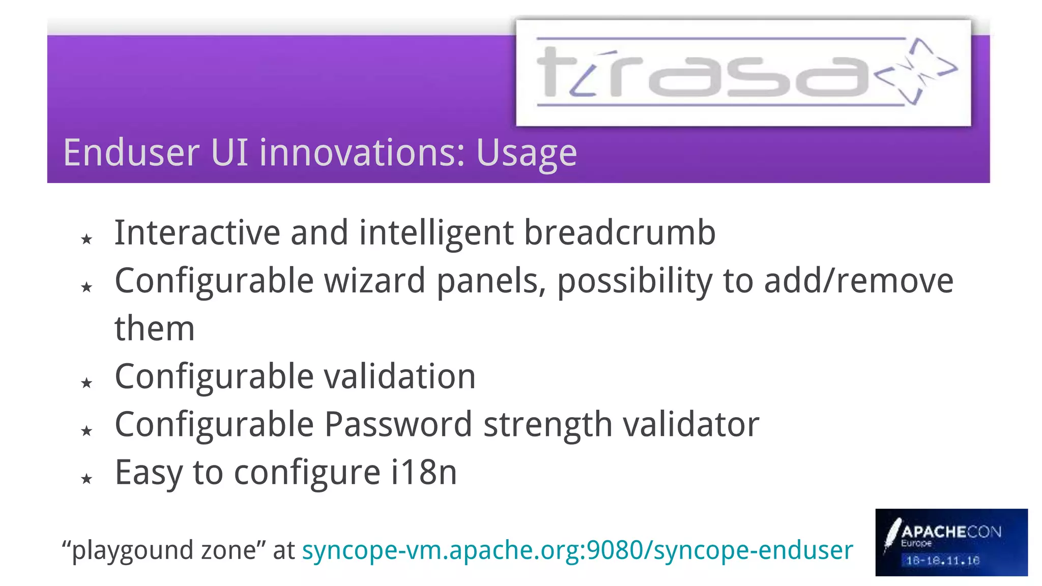 Enduser UI innovations: Usage
★ Interactive and intelligent breadcrumb
★ Configurable wizard panels, possibility to add/remove
them
★ Configurable validation
★ Configurable Password strength validator
★ Easy to configure i18n
“playgound zone” at syncope-vm.apache.org:9080/syncope-enduser
 