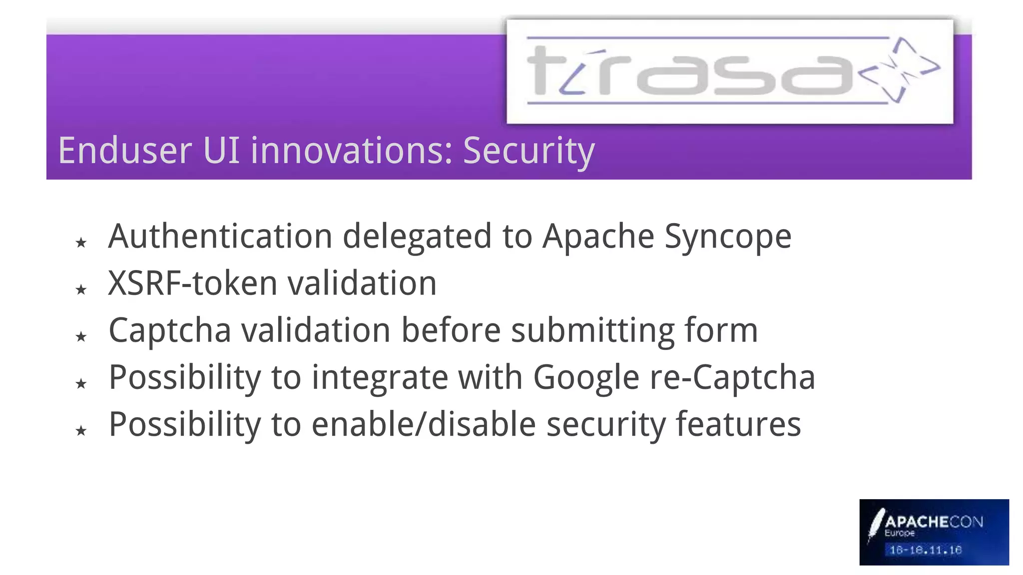 Enduser UI innovations: Security
★ Authentication delegated to Apache Syncope
★ XSRF-token validation
★ Captcha validation before submitting form
★ Possibility to integrate with Google re-Captcha
★ Possibility to enable/disable security features
 