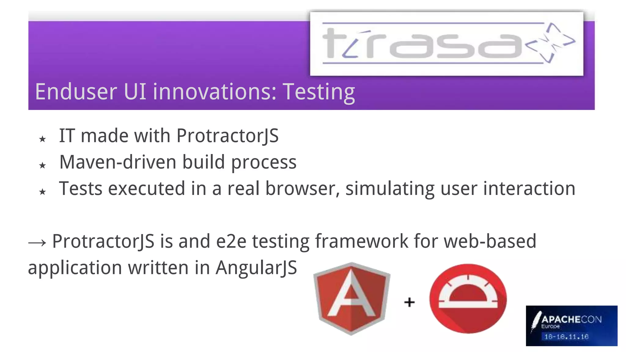Enduser UI innovations: Testing
★ IT made with ProtractorJS
★ Maven-driven build process
★ Tests executed in a real browser, simulating user interaction
→ ProtractorJS is and e2e testing framework for web-based
application written in AngularJS
 