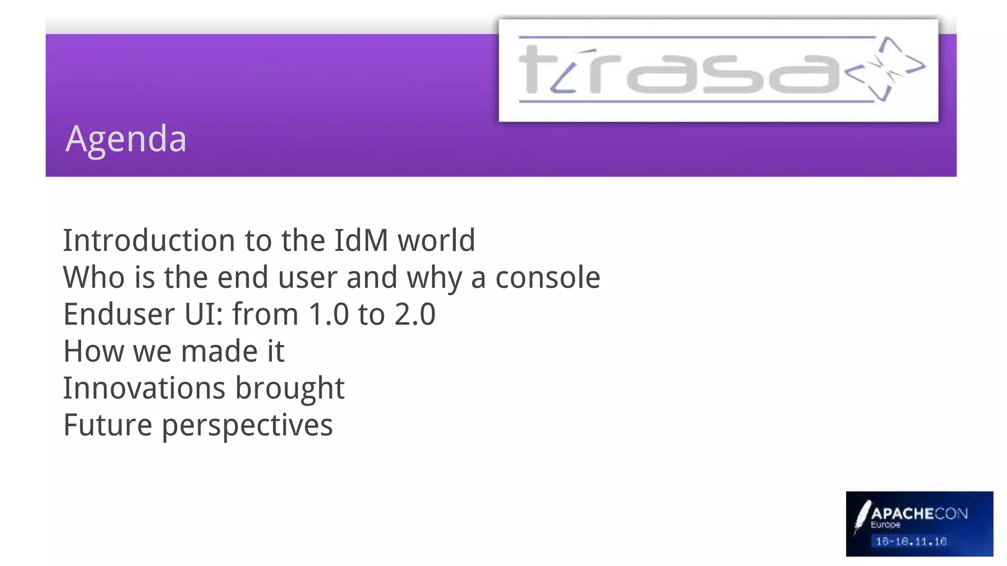 Agenda
Introduction to the IdM world
Who is the end user and why a console
Enduser UI: from 1.0 to 2.0
How we made it
Innovations brought
Future perspectives
 