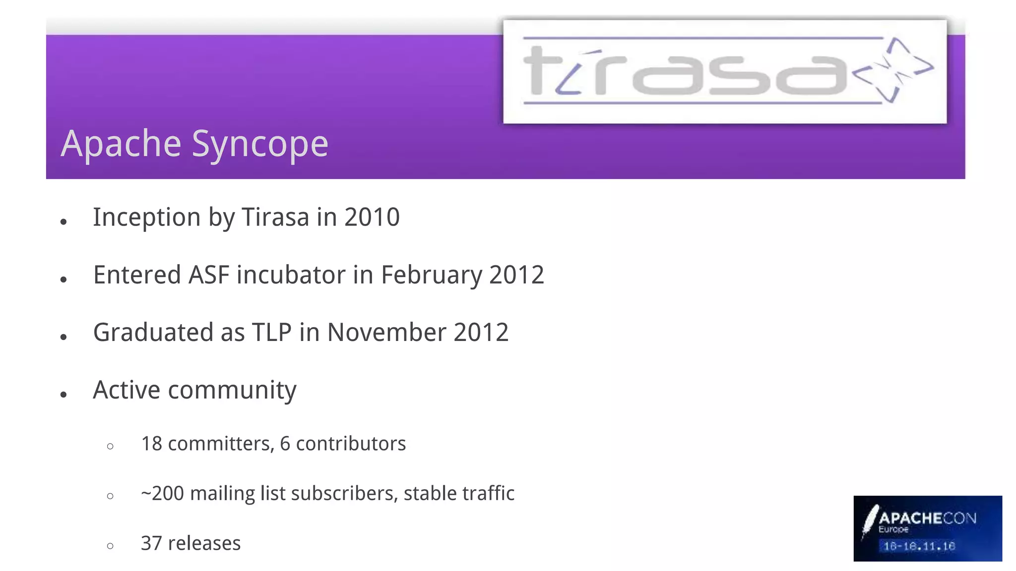 Apache Syncope
● Inception by Tirasa in 2010
● Entered ASF incubator in February 2012
● Graduated as TLP in November 2012
● Active community
○ 18 committers, 6 contributors
○ ~200 mailing list subscribers, stable traffic
○ 37 releases
 