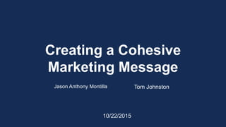 Creating a Cohesive
Marketing Message
Tom JohnstonJason Anthony Montilla
10/22/2015
 