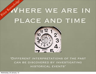 ge
                 led
              ow

 Prio
      rK   Where we are in
            n


            place and time


            ‘Different interpretations of the past
              can be discovered by investigating
                      historical events’
Wednesday, 23 January, 13
 