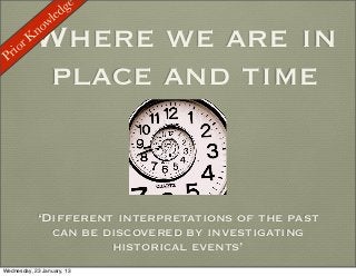 ge
                 led
              ow

 Prio
      rK   Where we are in
            n


            place and time


            ‘Different interpretations of the past
              can be discovered by investigating
                      historical events’
Wednesday, 23 January, 13
 