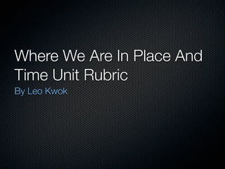 Where We Are In Place And
Time Unit Rubric
By Leo Kwok
 