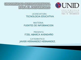 UNIVERSIDAD INTERAMERICANA PARA EL DESARROLLO LICENCIATURA:  TECNOLOGIA EDUCATIVA MATERIA: FUENTES DE INFORMACION PRESENTA: ITZEL ABARCA AVENDAÑO CATEDRATICO: JAVIER HERNANDEZ HERNANDEZ. 