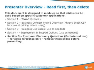 Presenter Overview - Read first, then delete ,[object Object],[object Object],[object Object],[object Object],[object Object],[object Object],Page  © 2008 AT&T Intellectual Property.  All rights reserved.  AT&T and the AT&T logo are trademarks of AT&T Intellectual Property.  Subsidiaries and affiliates of AT&T Inc. provide products and services under the AT&T brand.  Restrictions apply.  Contents of this document do not constitute an offer and are subject to change. 