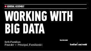 Seth Familian
Founder + Principal, Familian&1
WORKING WITH
BIG DATA
FOLLOW ALONG!
familian1.com/wwbd
 