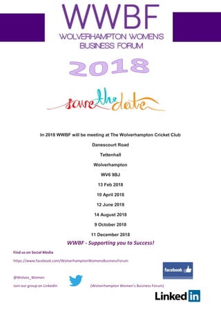 WWBF - Supporting you to Success!
Find us on Social Media
https://www.facebook.com/WolverhamptonWomensBusinessForum
@Wolves_Women
Join our group on LinkedIn (Wolverhampton Women’s Business Forum)
In 2018 WWBF will be meeting at The Wolverhampton Cricket Club
Danescourt Road
Tettenhall
Wolverhampton
WV6 9BJ
13 Feb 2018
10 April 2018
12 June 2018
14 August 2018
9 October 2018
11 December 2018
 
