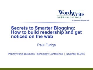 Secrets to Smarter Blogging:  How to build readership and get noticed on the web Paul Furiga Pennsylvania Business Technology Conference  |  November 18, 2010 