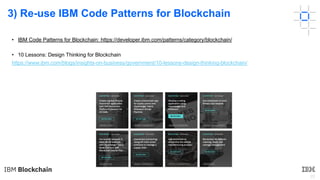 22
3) Re-use IBM Code Patterns for Blockchain
• IBM Code Patterns for Blockchain: https://developer.ibm.com/patterns/category/blockchain/
• 10 Lessons: Design Thinking for Blockchain
https://www.ibm.com/blogs/insights-on-business/government/10-lessons-design-thinking-blockchain/
 