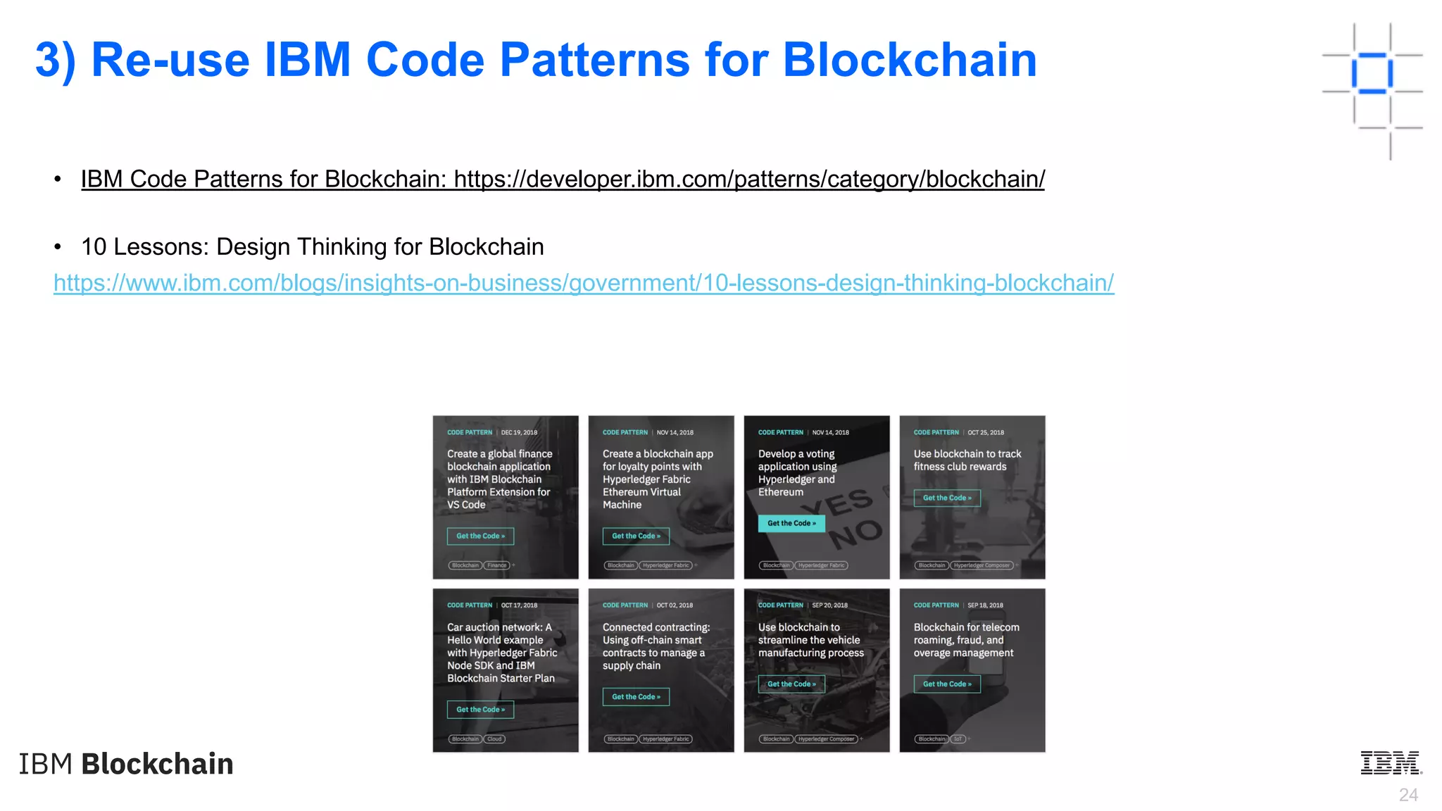 24
3) Re-use IBM Code Patterns for Blockchain
• IBM Code Patterns for Blockchain: https://developer.ibm.com/patterns/category/blockchain/
• 10 Lessons: Design Thinking for Blockchain
https://www.ibm.com/blogs/insights-on-business/government/10-lessons-design-thinking-blockchain/
 